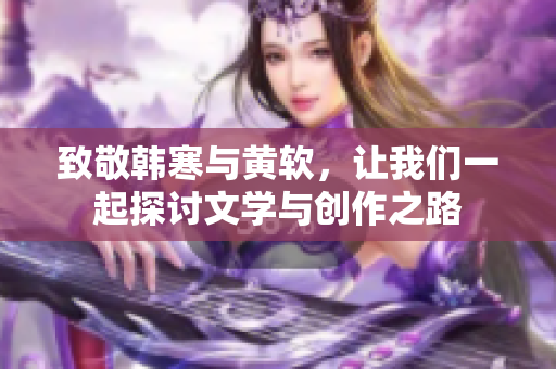 致敬韩寒与黄软，让我们一起探讨文学与创作之路