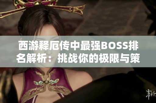西游释厄传中最强BOSS排名解析：挑战你的极限与策略