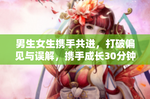 男生女生携手共进，打破偏见与误解，携手成长30分钟剧集