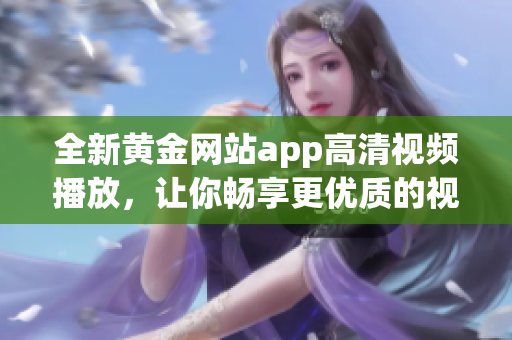 全新黄金网站app高清视频播放，让你畅享更优质的视听体验