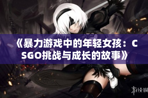 《暴力游戏中的年轻女孩：CSGO挑战与成长的故事》