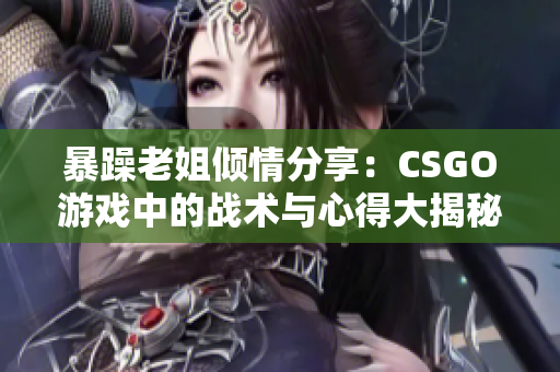 暴躁老姐倾情分享：CSGO游戏中的战术与心得大揭秘