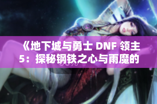 《地下城与勇士 DNF 领主5：探秘钢铁之心与雨魔的神秘世界》