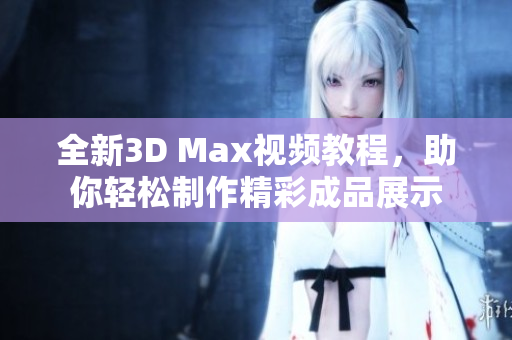 全新3D Max视频教程，助你轻松制作精彩成品展示