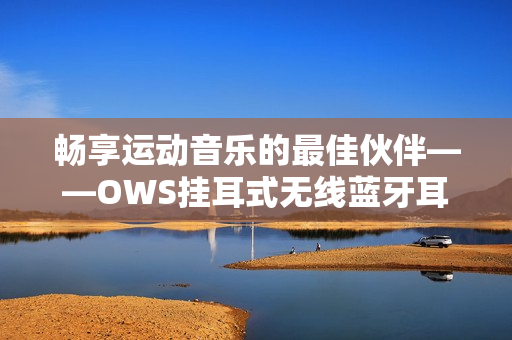 畅享运动音乐的最佳伙伴——OWS挂耳式无线蓝牙耳机推荐
