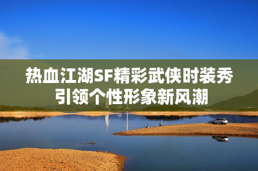 热血江湖SF精彩武侠时装秀 引领个性形象新风潮