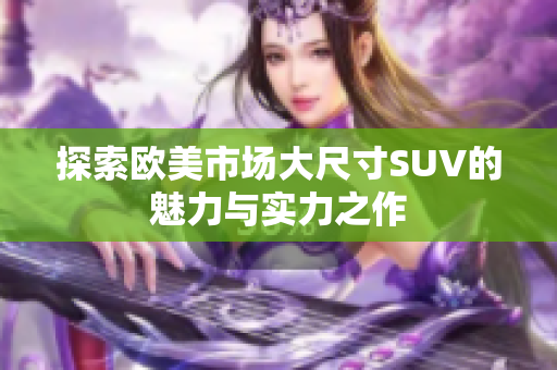 探索欧美市场大尺寸SUV的魅力与实力之作