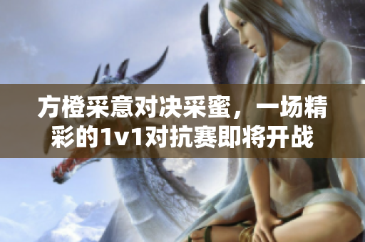 方橙采意对决采蜜，一场精彩的1v1对抗赛即将开战