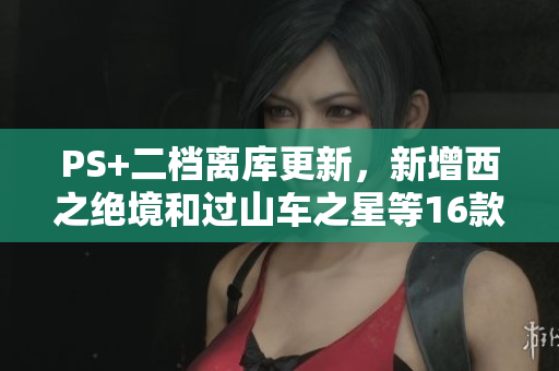 PS+二档离库更新，新增西之绝境和过山车之星等16款游戏