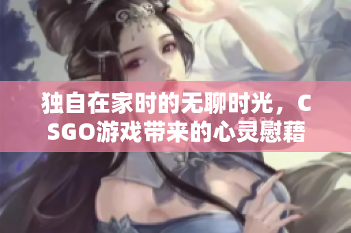 独自在家时的无聊时光，CSGO游戏带来的心灵慰藉