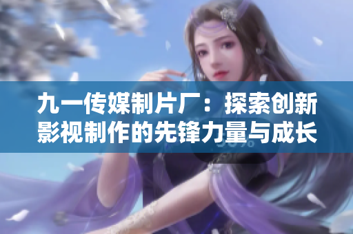 九一传媒制片厂：探索创新影视制作的先锋力量与成长之路