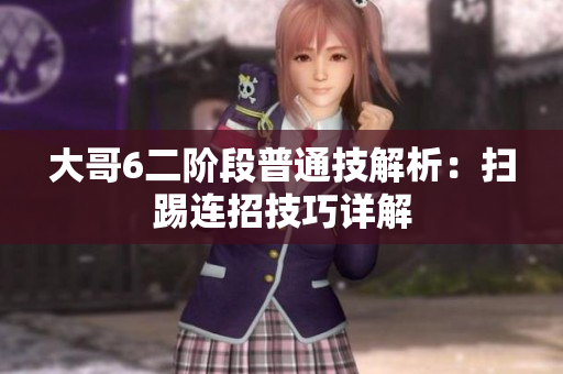 大哥6二阶段普通技解析：扫踢连招技巧详解