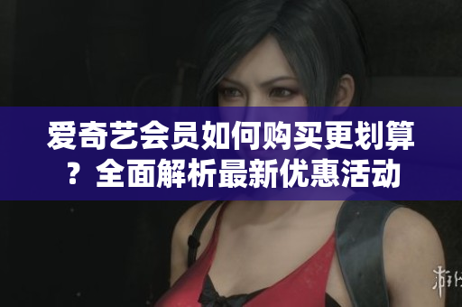 爱奇艺会员如何购买更划算？全面解析最新优惠活动