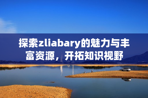 探索zliabary的魅力与丰富资源，开拓知识视野