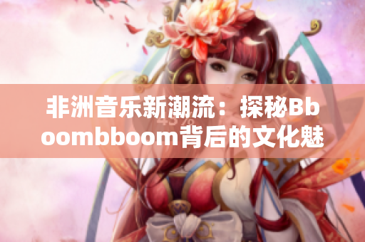 非洲音乐新潮流：探秘Bboombboom背后的文化魅力