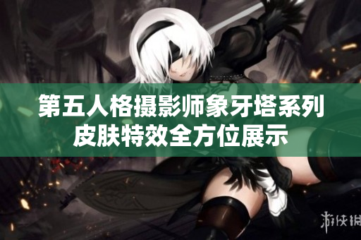 第五人格摄影师象牙塔系列皮肤特效全方位展示