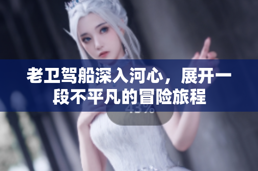 老卫驾船深入河心，展开一段不平凡的冒险旅程