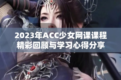 2023年ACC少女网课课程精彩回顾与学习心得分享