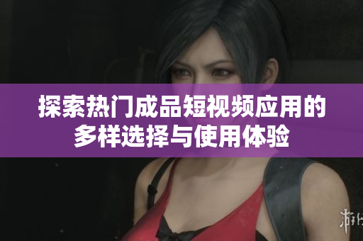 探索热门成品短视频应用的多样选择与使用体验