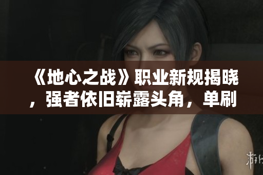《地心之战》职业新规揭晓，强者依旧崭露头角，单刷超人崛起！