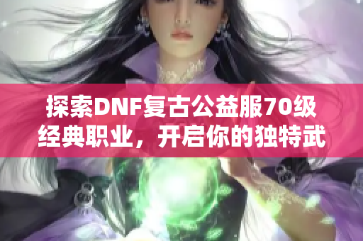 探索DNF复古公益服70级经典职业，开启你的独特武侠人生！