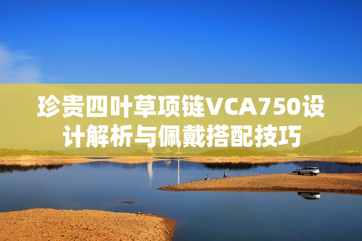 珍贵四叶草项链VCA750设计解析与佩戴搭配技巧