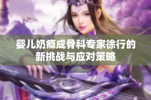 婴儿奶瘾成骨科专家徐行的新挑战与应对策略