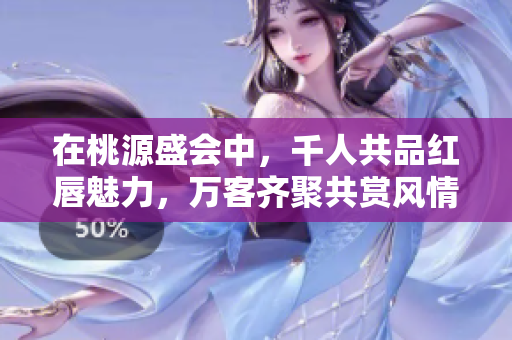 在桃源盛会中，千人共品红唇魅力，万客齐聚共赏风情