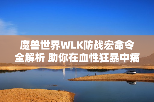 魔兽世界WLK防战宏命令全解析 助你在血性狂暴中痛击敌人