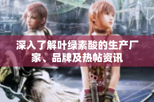 深入了解叶绿素酸的生产厂家、品牌及热帖资讯