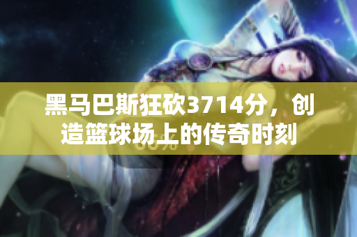 黑马巴斯狂砍3714分，创造篮球场上的传奇时刻