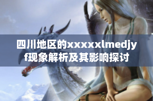 四川地区的xxxxxlmedjyf现象解析及其影响探讨