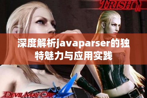 深度解析javaparser的独特魅力与应用实践