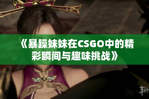 《暴躁妹妹在CSGO中的精彩瞬间与趣味挑战》