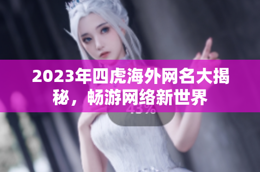 2023年四虎海外网名大揭秘，畅游网络新世界