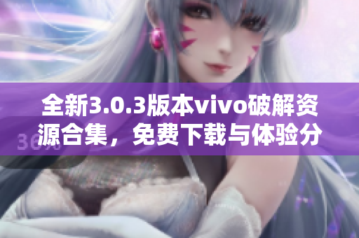 全新3.0.3版本vivo破解资源合集，免费下载与体验分享