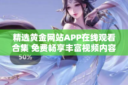 精选黄金网站APP在线观看合集 免费畅享丰富视频内容