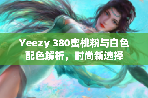 Yeezy 380蜜桃粉与白色配色解析，时尚新选择