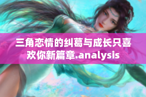 三角恋情的纠葛与成长只喜欢你新篇章.analysis