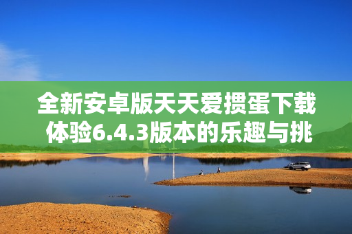 全新安卓版天天爱掼蛋下载 体验6.4.3版本的乐趣与挑战