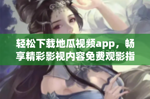 轻松下载地瓜视频app，畅享精彩影视内容免费观影指南