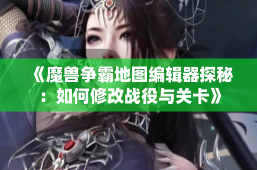 《魔兽争霸地图编辑器探秘：如何修改战役与关卡》
