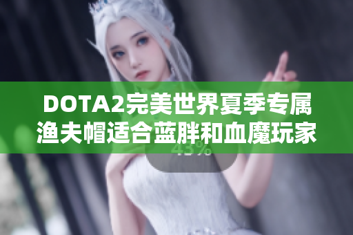 DOTA2完美世界夏季专属渔夫帽适合蓝胖和血魔玩家的礼物