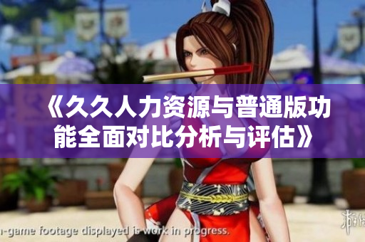 《久久人力资源与普通版功能全面对比分析与评估》