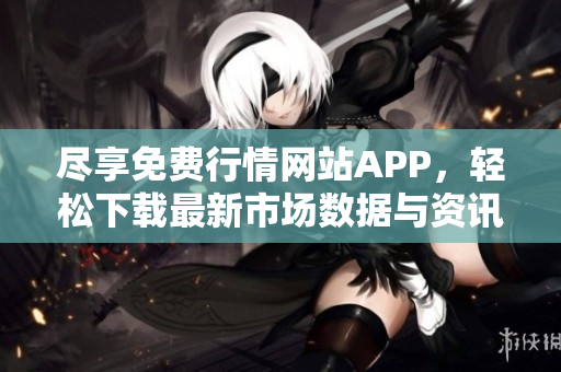 尽享免费行情网站APP，轻松下载最新市场数据与资讯