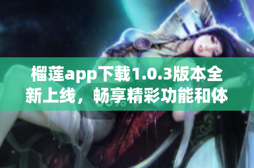 榴莲app下载1.0.3版本全新上线，畅享精彩功能和体验