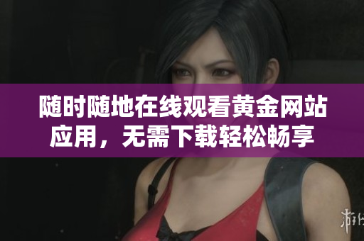 随时随地在线观看黄金网站应用，无需下载轻松畅享