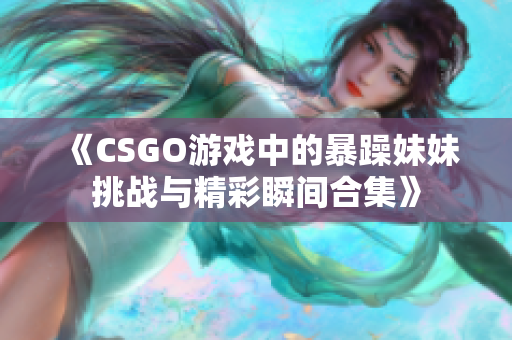 《CSGO游戏中的暴躁妹妹挑战与精彩瞬间合集》