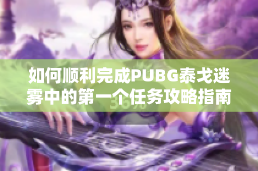 如何顺利完成PUBG泰戈迷雾中的第一个任务攻略指南