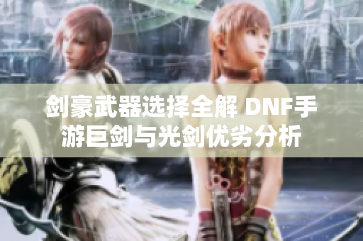 剑豪武器选择全解 DNF手游巨剑与光剑优劣分析